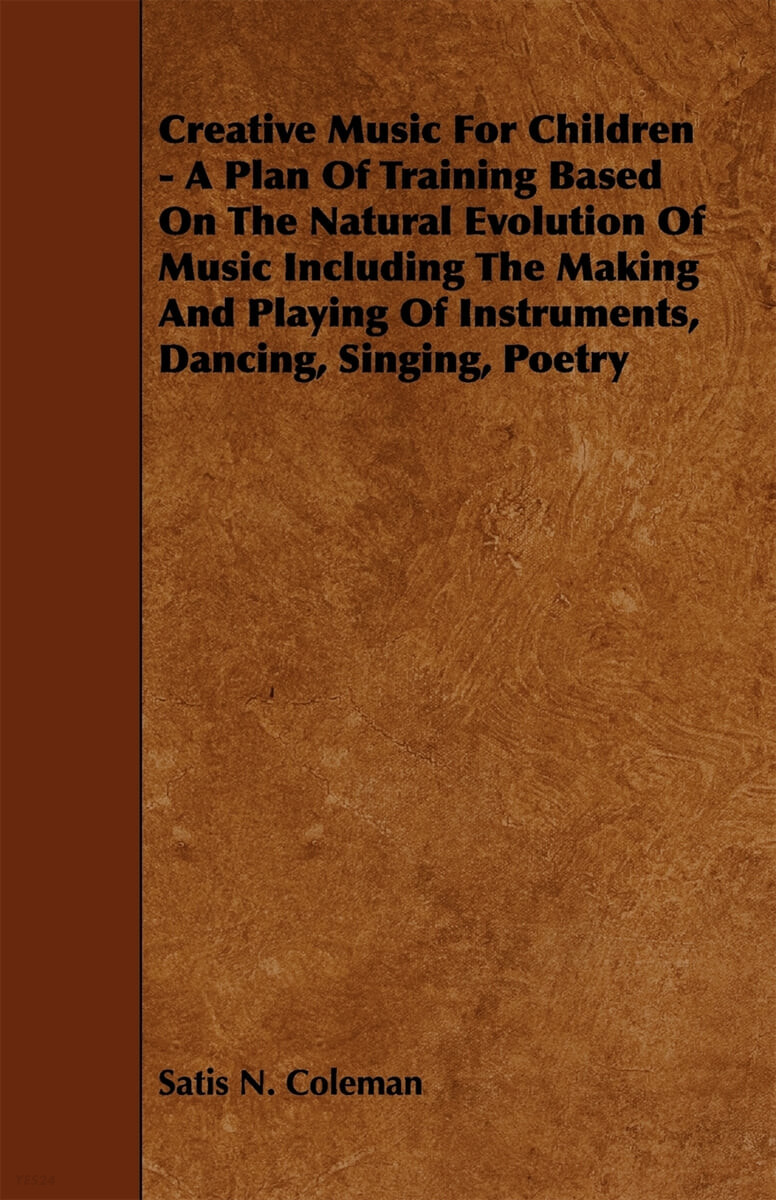Creative Music for Children - A Plan of Training Based on the Natural Evolution of Music Including the Making and Playing of Instruments, Dancing, Sin (A Plan of Training Based on the Natural Evolution of Music Including the Making and Playing of Instruments, Dancing, Singing, Poetry)