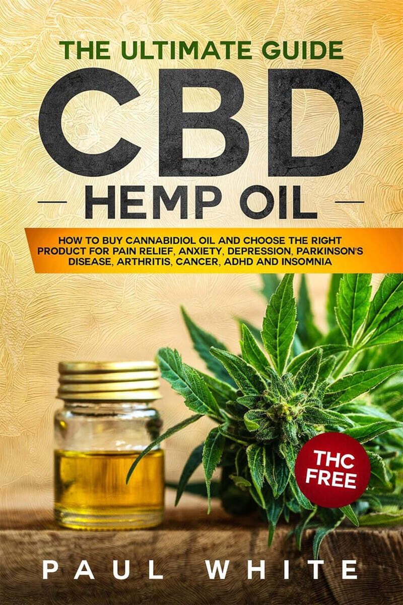 CBD Hemp Oil (The Ultimate GUIDE. HOW to BUY Cannabidiol Oil and CHOOSE the RIGHT PRODUCT for Pain Relief, Anxiety, Depression, Parkinson’s Disease, Arthritis, Cancer, Adhd and Insomnia. THC FREE)