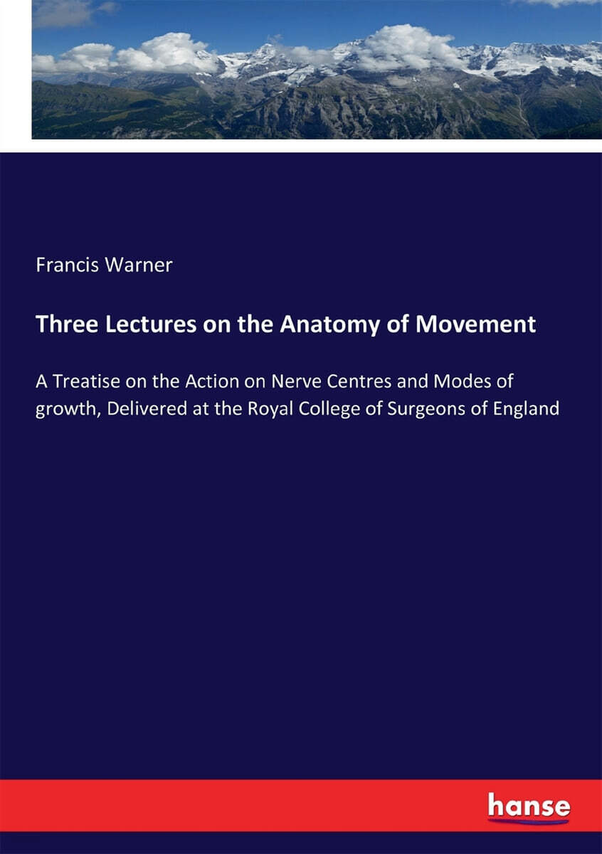 Three Lectures on the Anatomy of Movement (A Treatise on the Action on Nerve Centres and Modes of growth, Delivered at the Royal College of Surgeons of England)