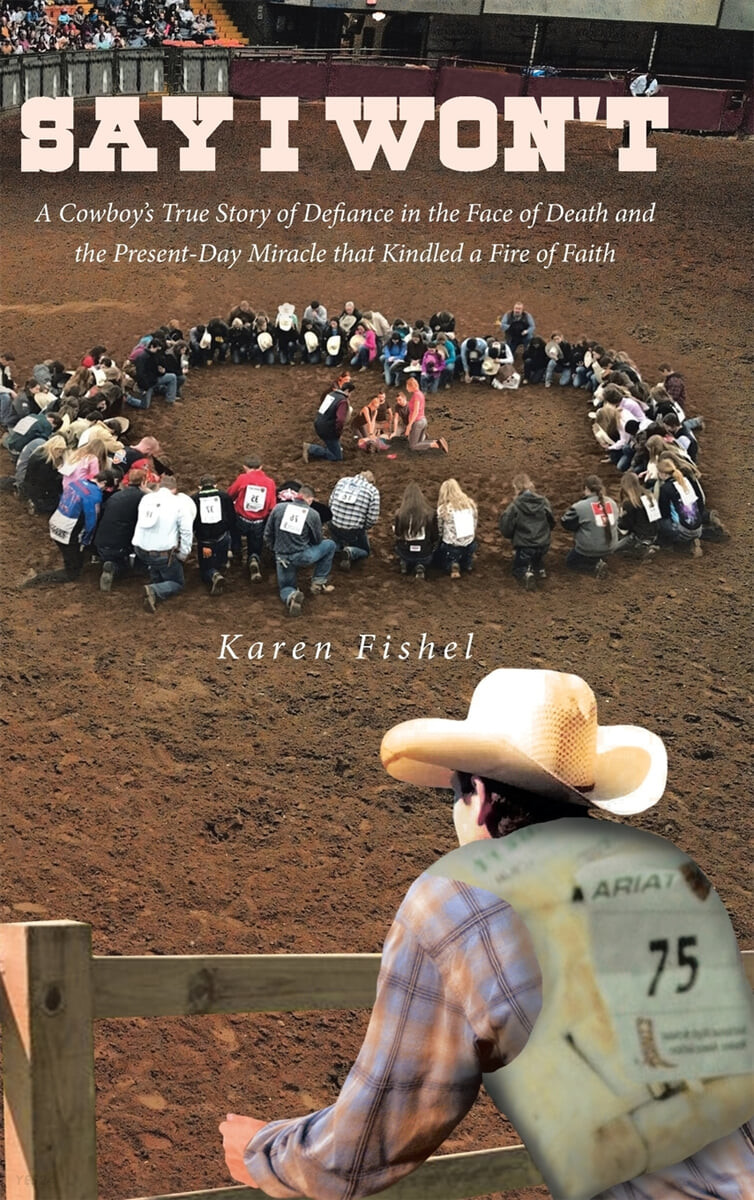Say I Won’t (A Cowboy’s True Story of Defiance in the Face of Death and the Present-Day Miracle that Kindled a Fire of Faith)