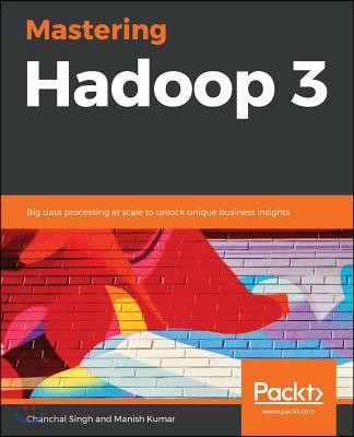 Mastering Hadoop 3 (Big data processing at scale to unlock unique business insights)