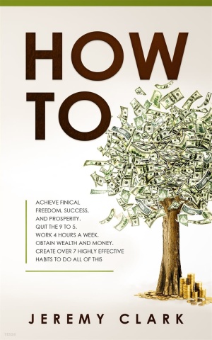 How To: Achieve Finical Freedom, Success, and Prosperity. Quit the 9 to 5. Work 4 Hours a Week. Obtain Wealth and Money. Creat