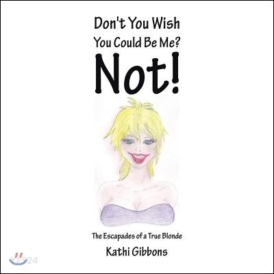 Don’t You Wish You Could Be Me? Not!: The Escapades of a True Blonde