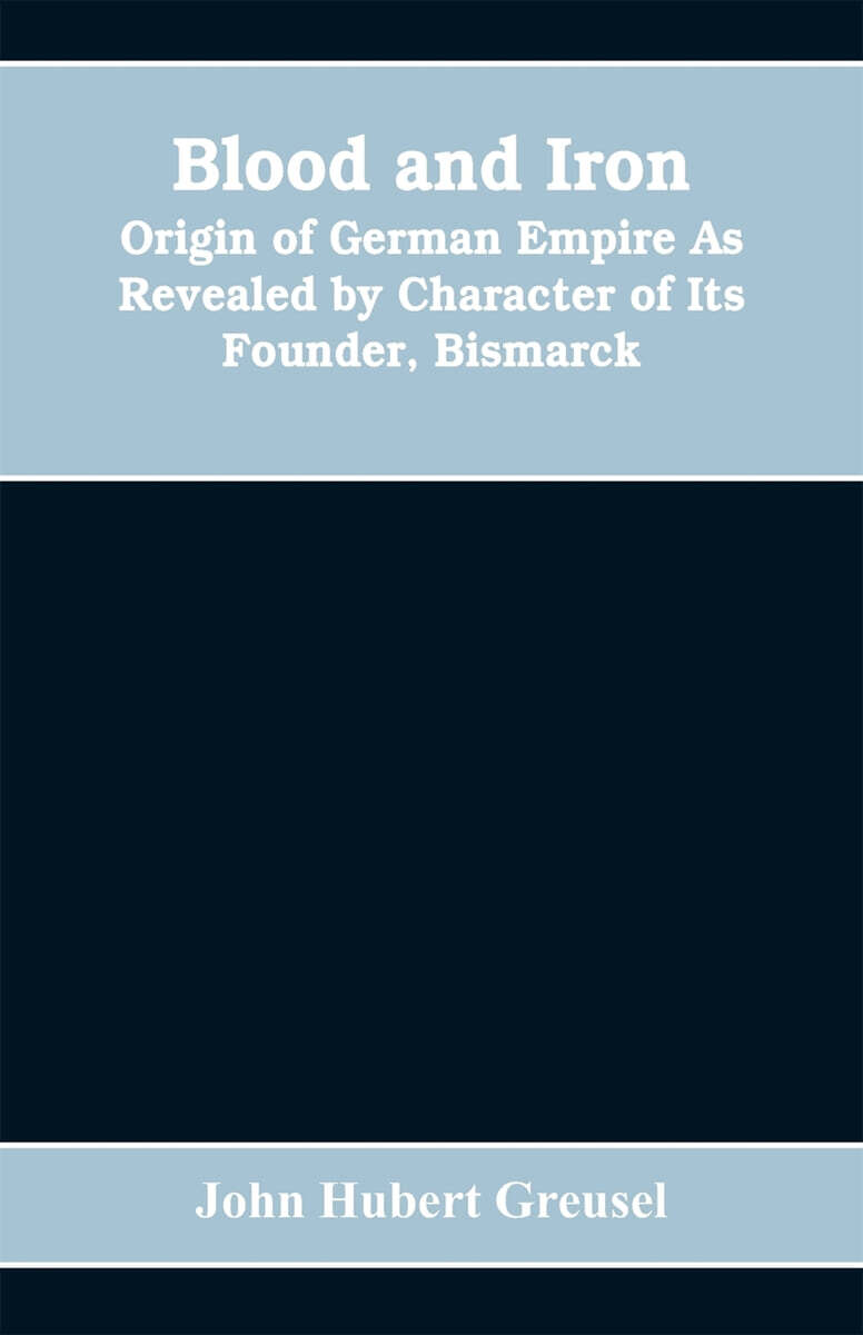 Blood and Iron (Origin of German Empire As Revealed by Character of Its Founder, Bismarck)