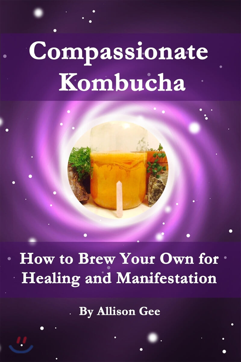 Compassionate Kombucha: How to Brew Your Own for Healing and Manifestation