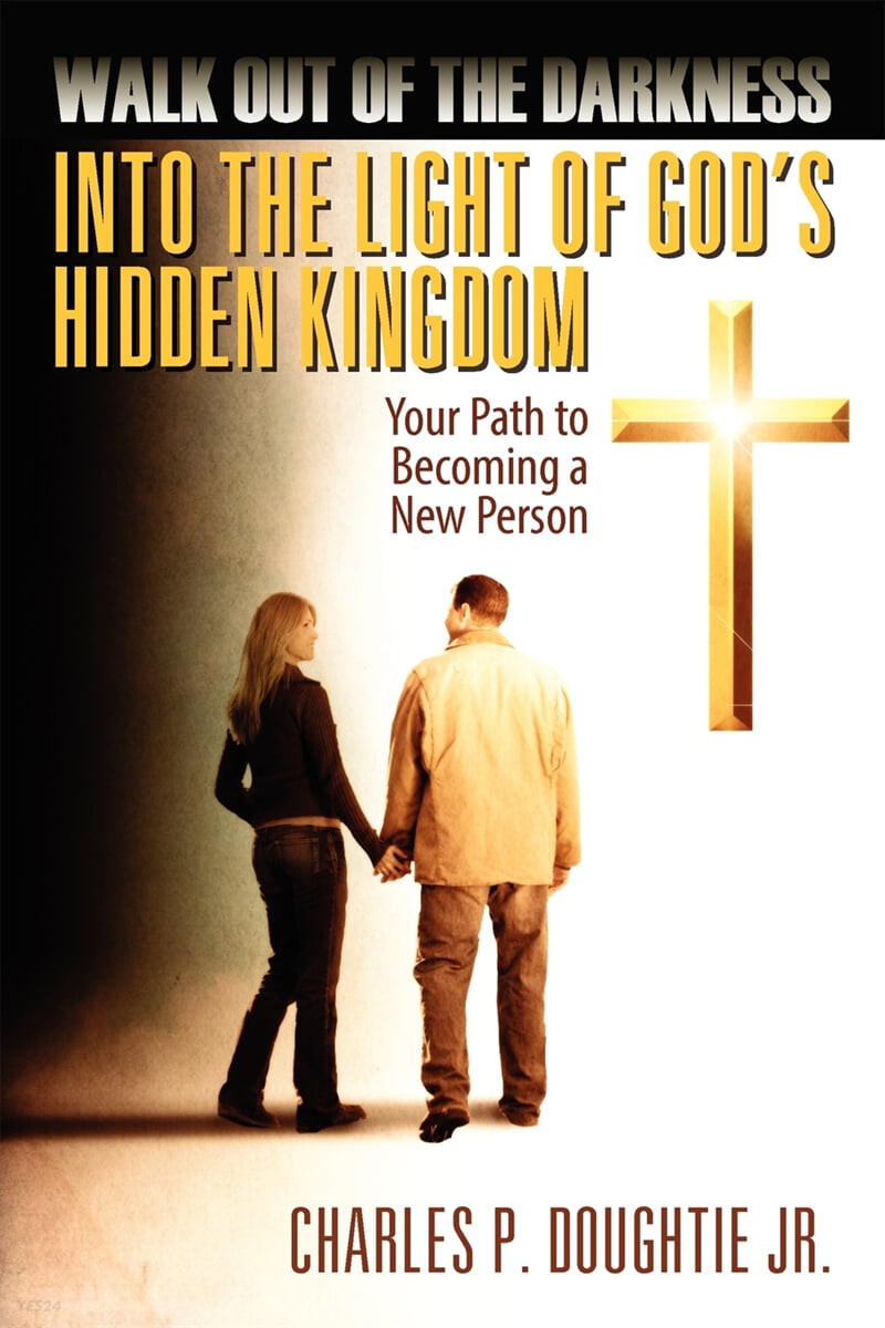 Walk Out of the Darkness Into the Light of God’s Hidden Kingdom (Your Path to Becoming a New Person)
