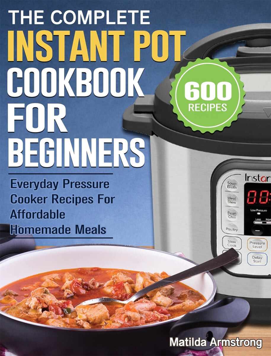 The Complete Instant Pot Cookbook For Beginners: 600 Everyday Pressure Cooker Recipes For Affordable Homemade Meals