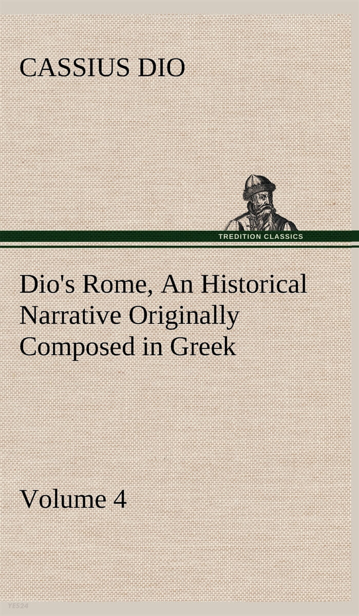 Dio’s Rome, Volume 4 An Historical Narrative Originally Composed in Greek During the Reigns of Septimius Severus, Geta and Caracalla, Macrinus, Elagabalus and Alexander Severus (and Now Presented in English Form)