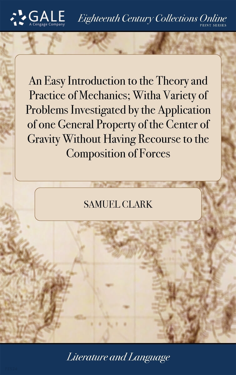 An Easy Introduction to the Theory and Practice of Mechanics; Witha Variety of Problems Investigated by the Application of one General Property of the Center of Gravity Without Having Recourse to the