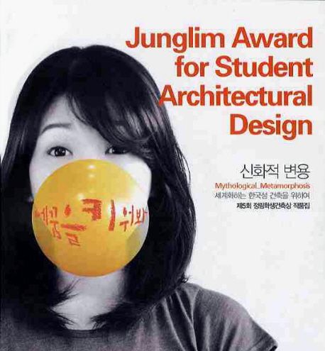 신화적 변용 : 세계화하는 한국성 건축을 위하여 : 제5회 정림학생건축상 작품집 = Junglim Award for Student Architectural Design : Mythological Metamorphosis