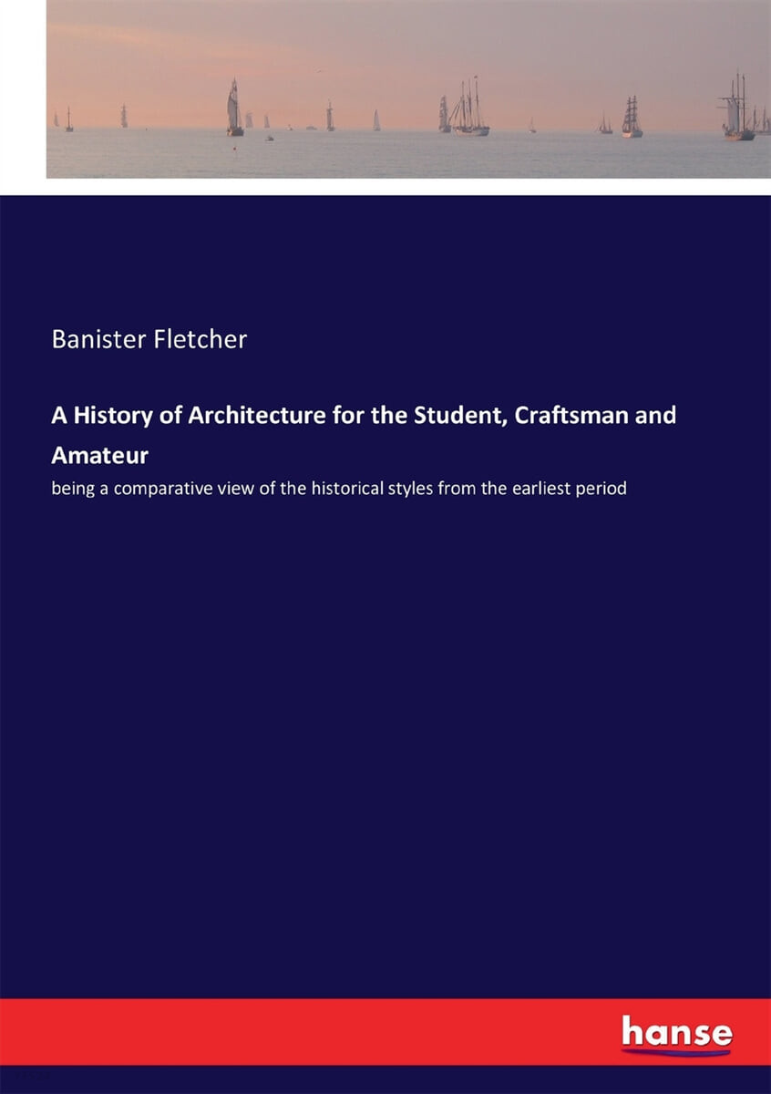 A History of Architecture for the Student, Craftsman and Amateur (being a comparative view of the historical styles from the earliest period)
