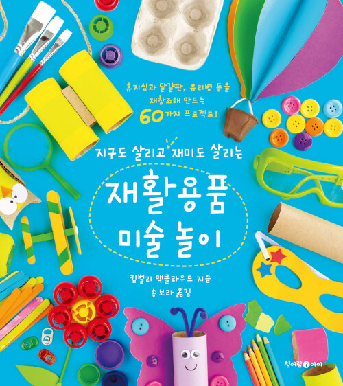 (지구도 살리고 재미도 살리는) 재활용품 미술 놀이  : 휴지심과 달걀판, 유리병 등을 재창조해 만드는 60가지 프로젝트!