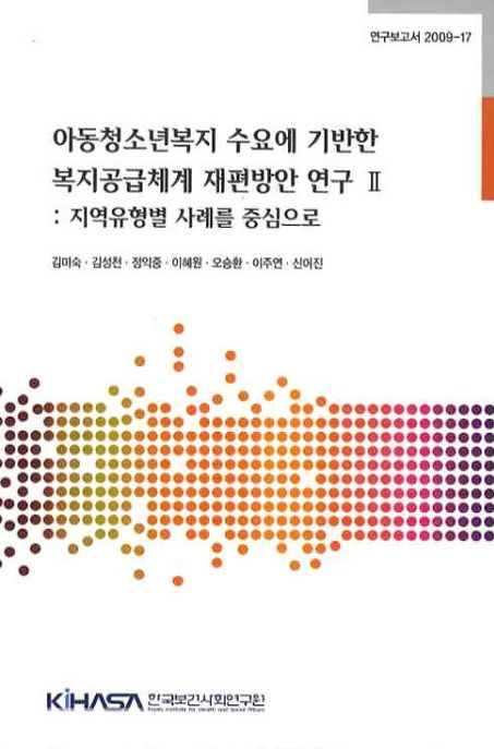 아동청소년복지 수요에 기반한 복지공급체계 재편방안 연구 Ⅱ : 지역유형별 사례를 중심으로