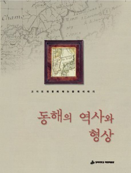 동해의 역사와 형상  : 고지도와 함께 하는 동해이야기 = Antique maps and Sea of Korea