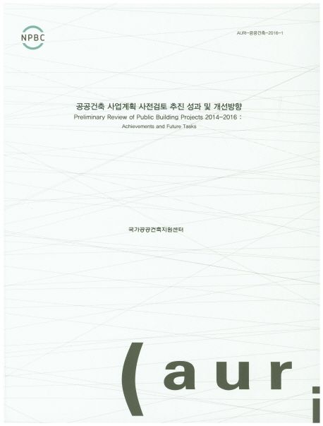 공공건축 사업계획 사전검토 추진 성과 및 개선방향  = Preliminary review of public building projects 2014-2016 : achievements and future tasks