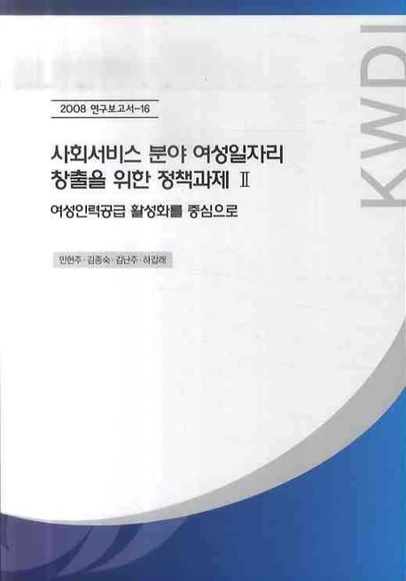 사회서비스 분야 여성일자리 창출을 위한 정책과제. Ⅱ : 여성인력공급 활성화를 중심으로 = Job creation for women in social service sector in Korea : some policy issues on the institutionalization for informal women workers