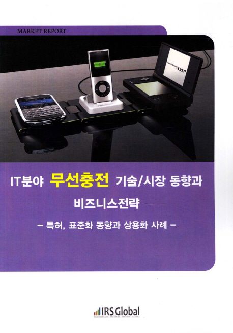 IT분야 무선충전 기술/시장 동향과 비즈니스전략 : 특허, 표준화 동향과 상용화 사례 / IRS Glob...