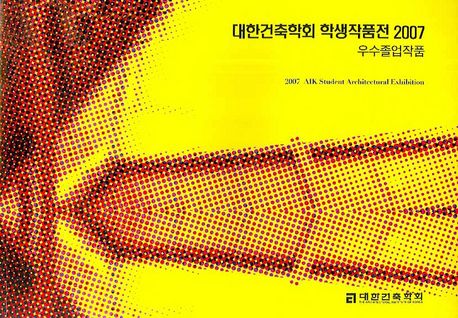 대한건축학회 학생작품전 2007  : 우수졸업작품  = 2007 AIK student architectural exhibition