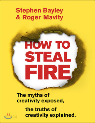 How to Steal Fire (The Myths of Creativity Exposed, The Truths of Creativity Explained)