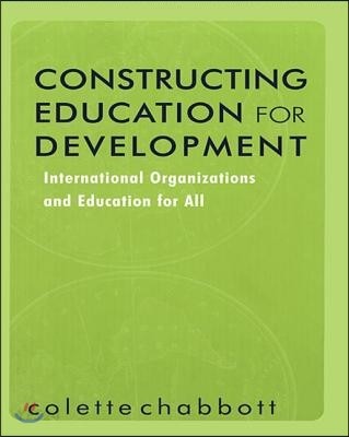 Constructing Education for Development: International Organizations and Education for All (International Organizations and Education for All)