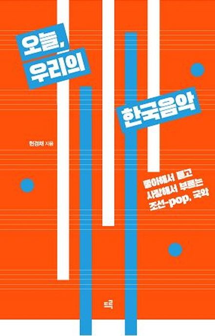 오늘, 우리의 한국음악 : 좋아해서 듣고 사랑해서 부르는 조선- POP, 국악 / 현경채 지음