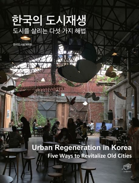한국의 도시재생: 도시를 살리는 다섯 가지 해법= Urban regeneration in Korea : five ways to revitalize old cities
