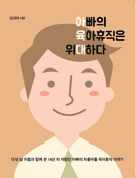 아빠의 육아휴직은 위대하다 : 다섯 살 아들과 함께 쓴 14년 차 직장인 아빠의 좌충우돌 육아휴직 이야기 : 큰글자도서