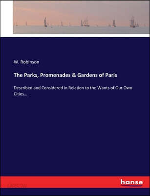 The Parks, Promenades & Gardens of Paris: Described and Considered in Relation to the Wants of Our Own Cities....