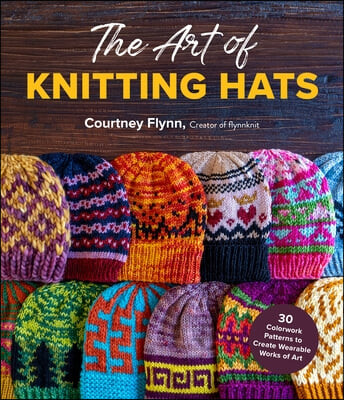 The Art of Knitting Hats: 30 Easy-To-Follow Patterns to Create Your Own Colorwork Masterpieces (30 Easy-To-Follow Patterns to Create Your Own Colorwork Masterpieces)