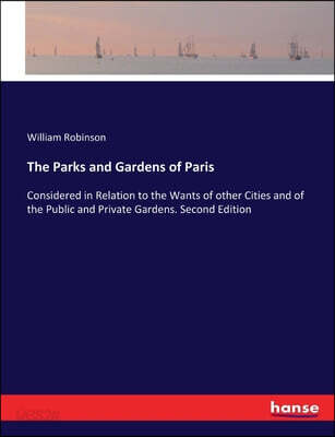 The Parks and Gardens of Paris: Considered in Relation to the Wants of other Cities and of the Public and Private Gardens. Second Edition