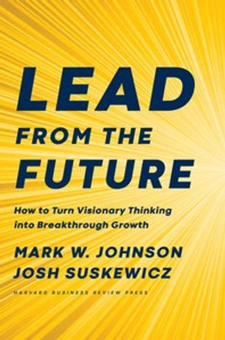 Lead from the Future: How to Turn Visionary Thinking Into Breakthrough Growth (How to Turn Visionary Thinking Into Breakthrough Growth)
