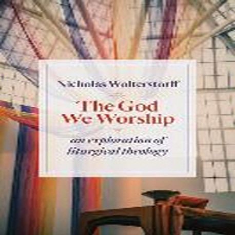 The God we worship : an exploration of liturgical theology  / Nicholas Wolterstorff.
