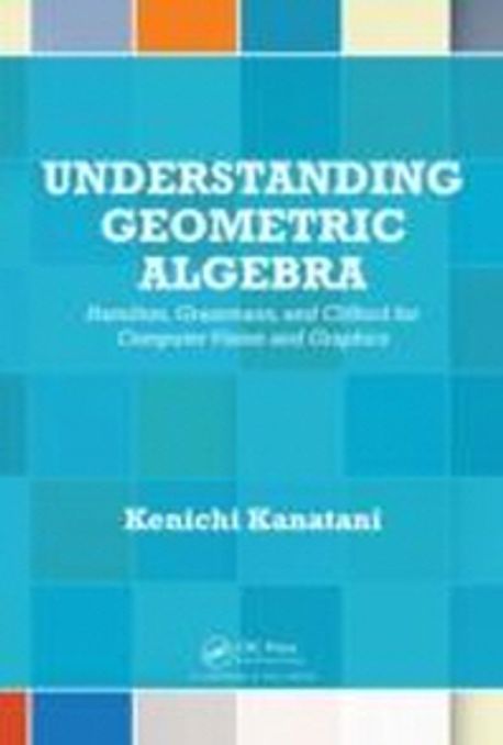 Understanding Geometric Algebra (Hamilton, Grassmann, and Clifford for Computer Vision and Graphics)