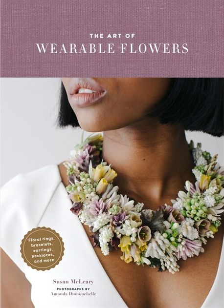The Art of Wearable Flowers (Floral Rings, Bracelets, Earrings, Necklaces, and More (How to Make 40 Fresh Floral Accessories, Flower Jewelry Book))