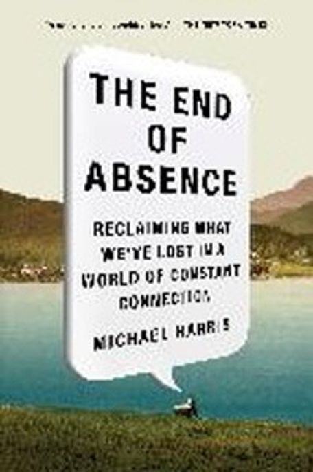 The End of Absence: Reclaiming What We’ve Lost in a World of Constant Connection (Reclaiming What We’ve Lost in a World of Constant Connection)