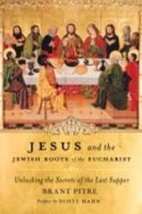 Jesus and the Jewish roots of the Eucharist : unlocking the secrets of the Last Supper