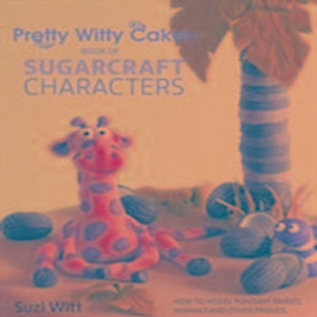 Pretty Witty Cakes book of sugarcraft characters : how to model fondant fairies, animals and other friends