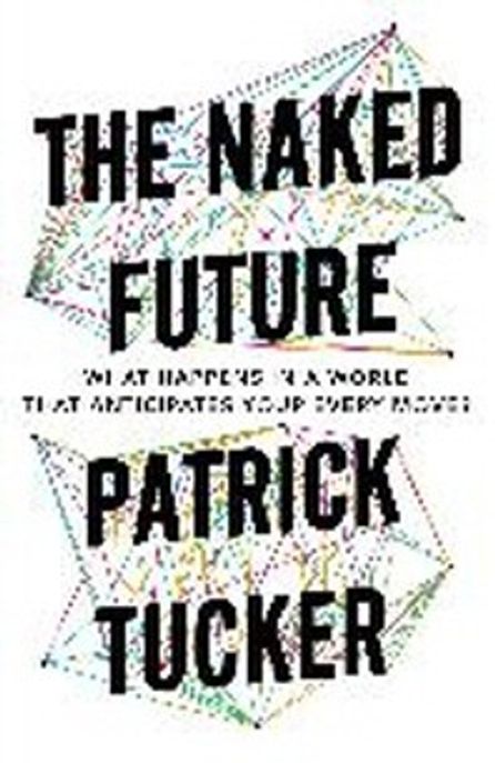 The Naked Future: What Happens in a World That Anticipates Your Every Move? (What Happens in a World That Anticipates Your Every Move?)