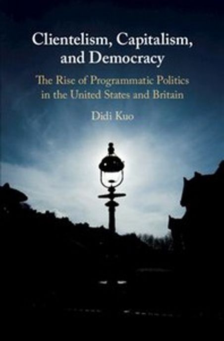 Clientelism, Capitalism, and Democracy: The Rise of Programmatic Politics in the United States and Britain (The Rise of Programmatic Politics in the United States and Britain)