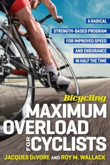 Bicycling Maximum Overload for Cyclists: A Radical Strength-Based Program for Improved Speed and Endurance in Half the Time (A Radical Strength-Based Program for Improved Speed and Endurance in Half the Time)
