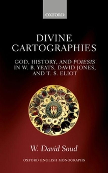Divine cartographies : God, history and Poiesis in W.B. Yeats, David Jones, and T.S. Eliot
