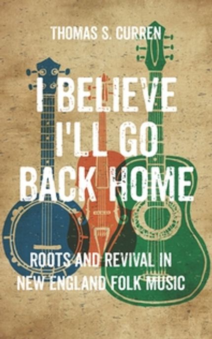 I Believe I’ll Go Back Home: Roots and Revival in New England Folk Music (Roots and Revival in New England Folk Music)