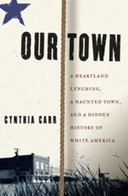 Our Town : A Heartland Lynching, a Haunted Town, and the Hidden History of White America
