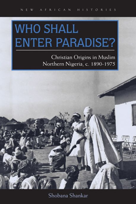 Who Shall Enter Paradise?: Christian Origins in Muslim Northern Nigeria, c. 1890-1975 (Christian Origins in Muslim Northern Nigeria, C. 1890-1975)