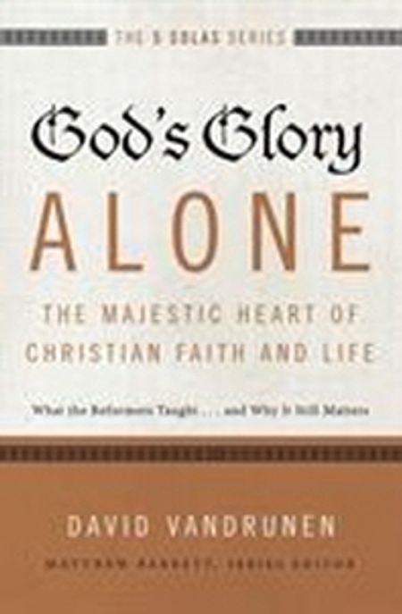 God's glory alone--the majestic heart of Christian faith and life : what the reformers tau...