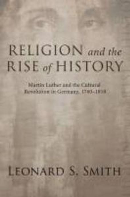 Religion and the rise of history : Martin luther and the cultural revolution in germany, 1760-1810