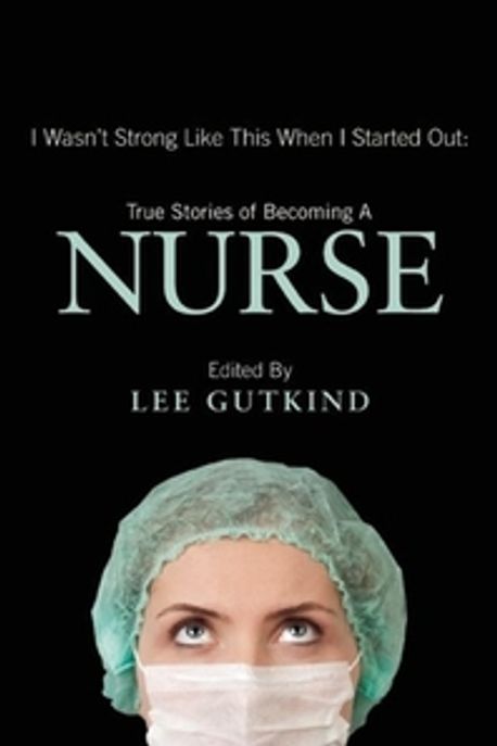 I Wasn’t Strong Like This When I Started Out: True Stories of Becoming a Nurse (True Stories of Becoming a Nurse)