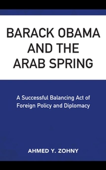 Barack Obama and the Arab Spring: A Successful Balancing Act of Foreign Policy and Diplomacy (A Successful Balancing Act of Foreign Policy and Diplomacy)