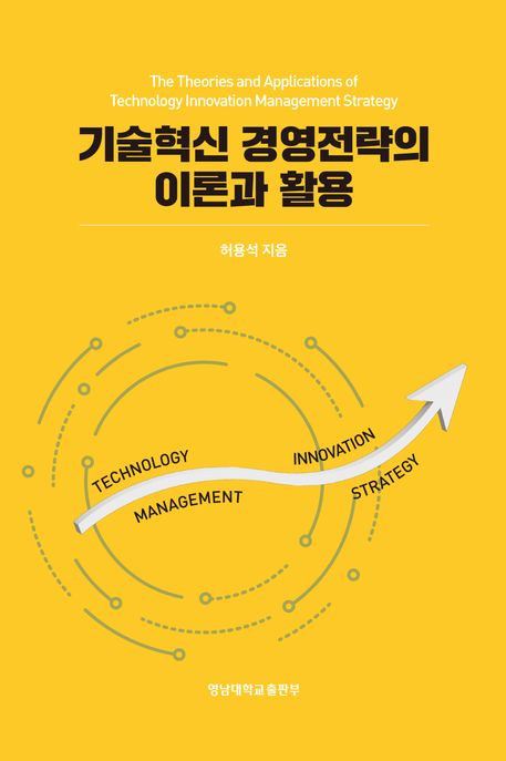 기술혁신 경영전략의 이론과 활용 = The theories and applications of technology innovation management strategy