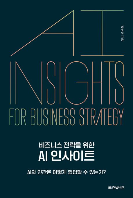 (비즈니스 전략을 위한) AI 인사이트 = AI insights for business strategy : AI와 인간은 어떻게 협업할 수 있는가? 